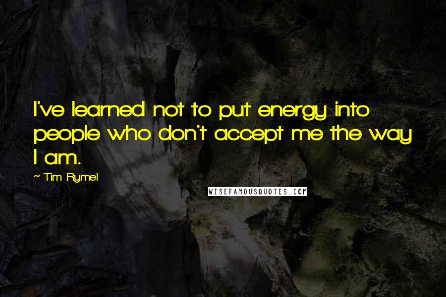 Tim Rymel Quotes: I've learned not to put energy into people who don't accept me the way I am.