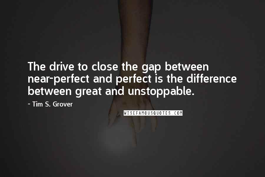 Tim S. Grover Quotes: The drive to close the gap between near-perfect and perfect is the difference between great and unstoppable.