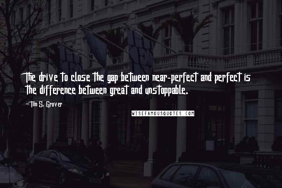 Tim S. Grover Quotes: The drive to close the gap between near-perfect and perfect is the difference between great and unstoppable.