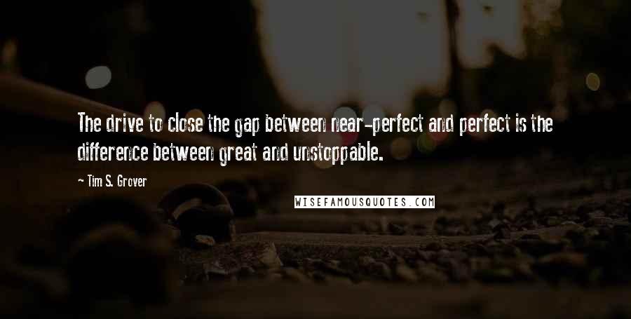 Tim S. Grover Quotes: The drive to close the gap between near-perfect and perfect is the difference between great and unstoppable.