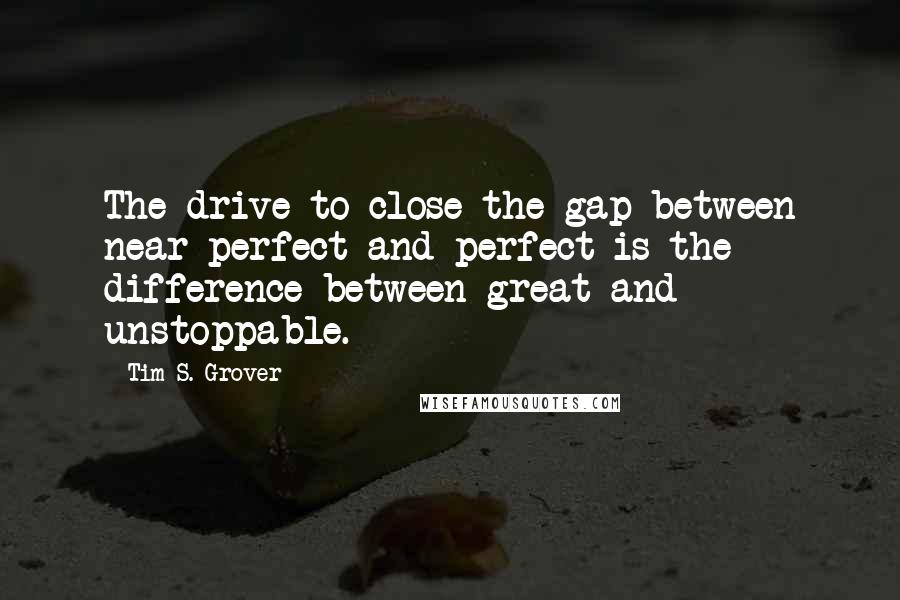 Tim S. Grover Quotes: The drive to close the gap between near-perfect and perfect is the difference between great and unstoppable.