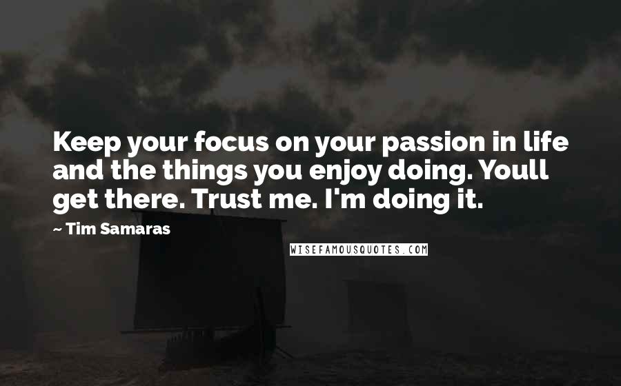 Tim Samaras Quotes: Keep your focus on your passion in life and the things you enjoy doing. Youll get there. Trust me. I'm doing it.