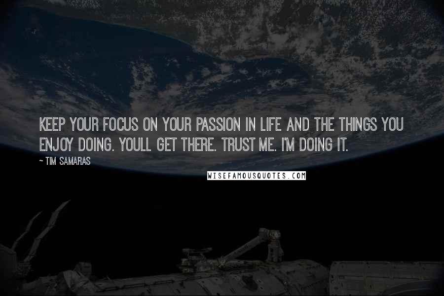 Tim Samaras Quotes: Keep your focus on your passion in life and the things you enjoy doing. Youll get there. Trust me. I'm doing it.