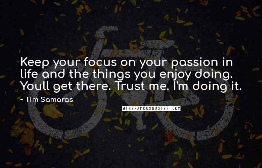 Tim Samaras Quotes: Keep your focus on your passion in life and the things you enjoy doing. Youll get there. Trust me. I'm doing it.