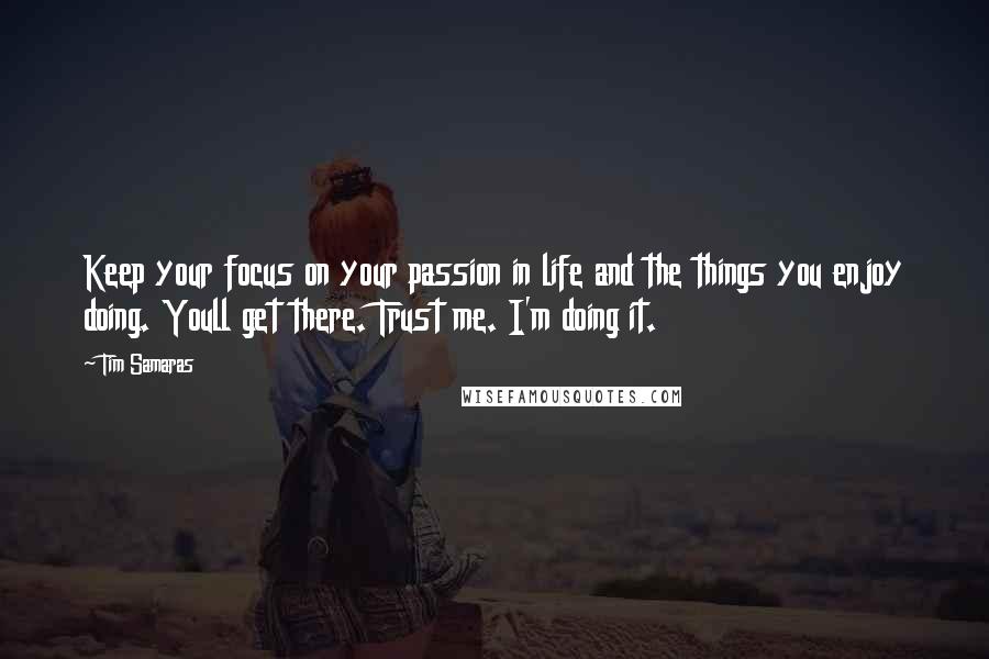 Tim Samaras Quotes: Keep your focus on your passion in life and the things you enjoy doing. Youll get there. Trust me. I'm doing it.