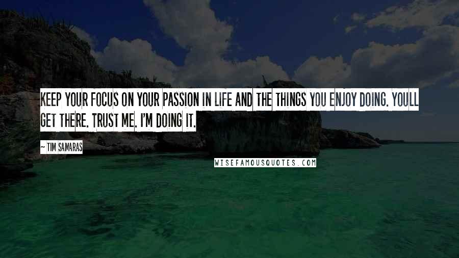 Tim Samaras Quotes: Keep your focus on your passion in life and the things you enjoy doing. Youll get there. Trust me. I'm doing it.