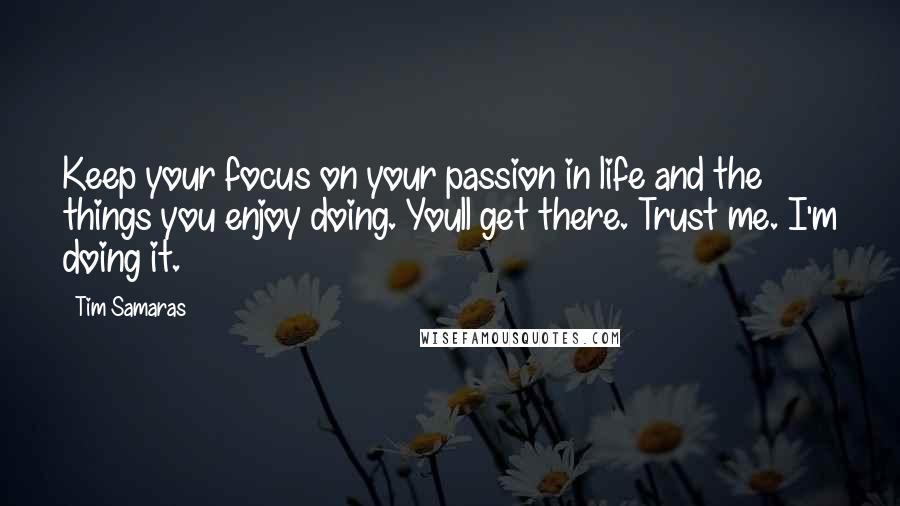 Tim Samaras Quotes: Keep your focus on your passion in life and the things you enjoy doing. Youll get there. Trust me. I'm doing it.