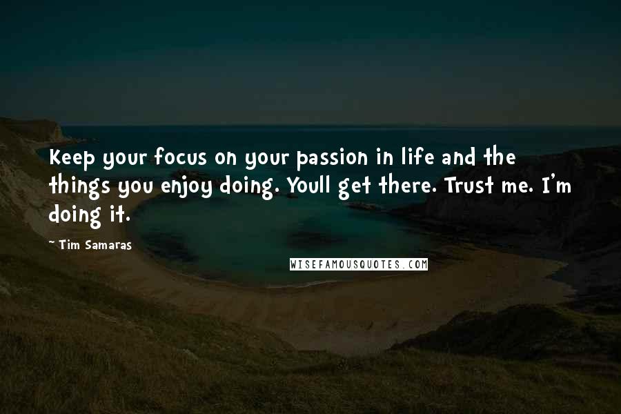 Tim Samaras Quotes: Keep your focus on your passion in life and the things you enjoy doing. Youll get there. Trust me. I'm doing it.