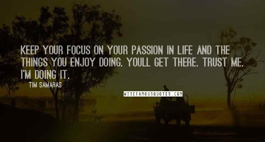 Tim Samaras Quotes: Keep your focus on your passion in life and the things you enjoy doing. Youll get there. Trust me. I'm doing it.