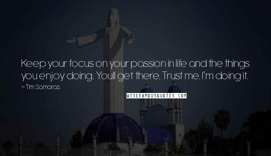 Tim Samaras Quotes: Keep your focus on your passion in life and the things you enjoy doing. Youll get there. Trust me. I'm doing it.