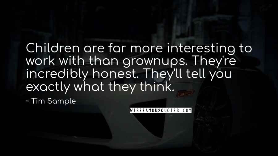 Tim Sample Quotes: Children are far more interesting to work with than grownups. They're incredibly honest. They'll tell you exactly what they think.