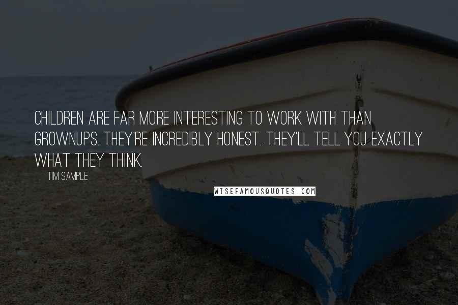 Tim Sample Quotes: Children are far more interesting to work with than grownups. They're incredibly honest. They'll tell you exactly what they think.