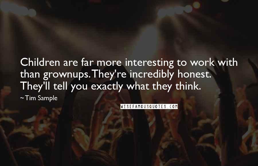 Tim Sample Quotes: Children are far more interesting to work with than grownups. They're incredibly honest. They'll tell you exactly what they think.