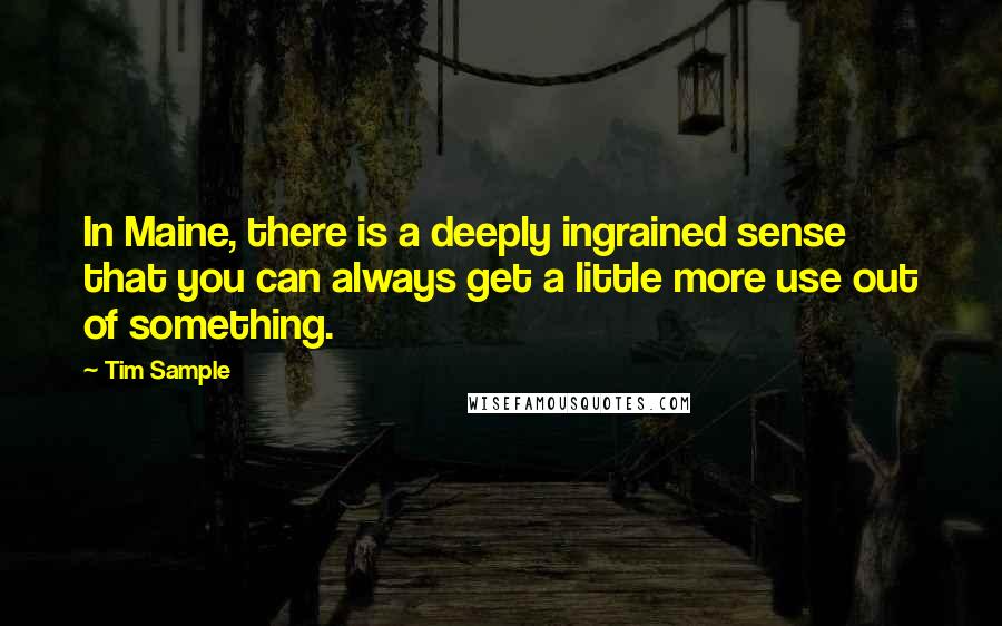 Tim Sample Quotes: In Maine, there is a deeply ingrained sense that you can always get a little more use out of something.
