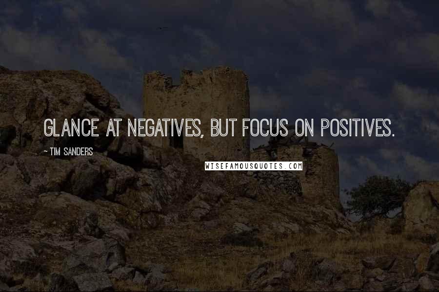 Tim Sanders Quotes: Glance at negatives, but focus on positives.