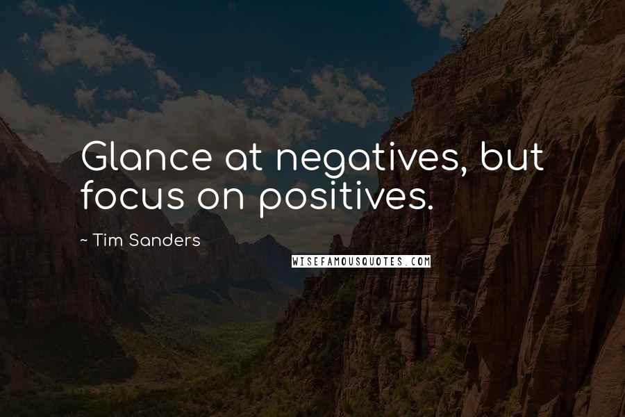 Tim Sanders Quotes: Glance at negatives, but focus on positives.