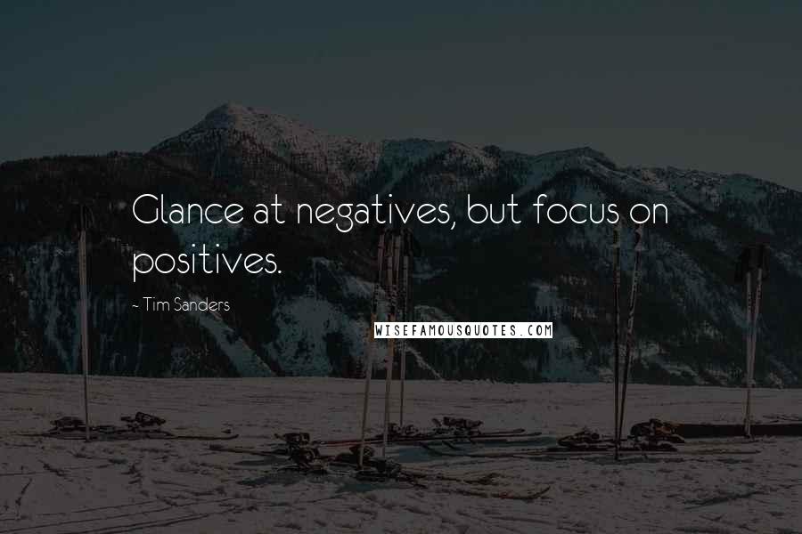 Tim Sanders Quotes: Glance at negatives, but focus on positives.
