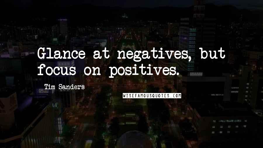 Tim Sanders Quotes: Glance at negatives, but focus on positives.