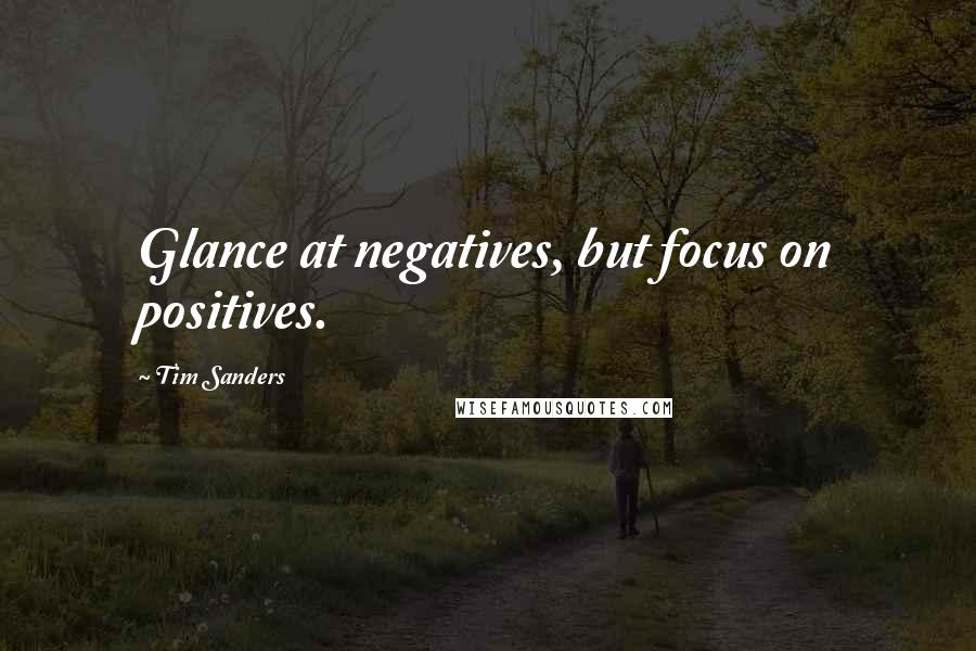 Tim Sanders Quotes: Glance at negatives, but focus on positives.