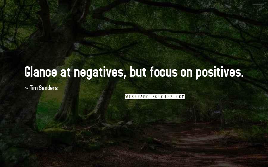 Tim Sanders Quotes: Glance at negatives, but focus on positives.