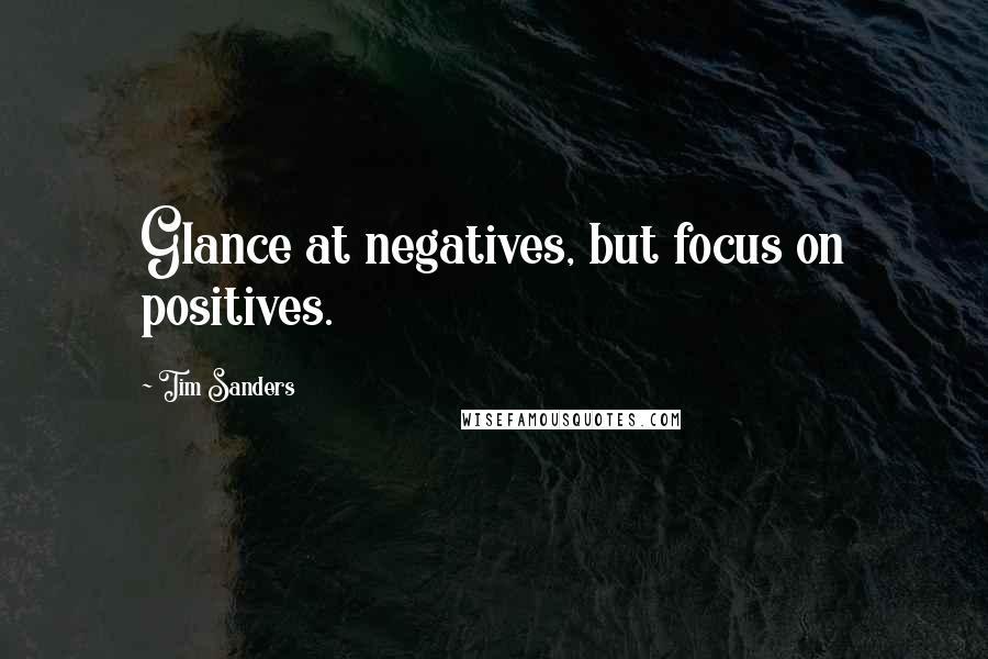 Tim Sanders Quotes: Glance at negatives, but focus on positives.
