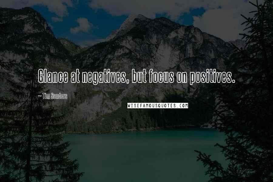 Tim Sanders Quotes: Glance at negatives, but focus on positives.