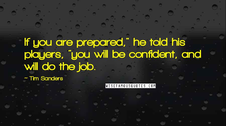 Tim Sanders Quotes: If you are prepared," he told his players, "you will be confident, and will do the job.