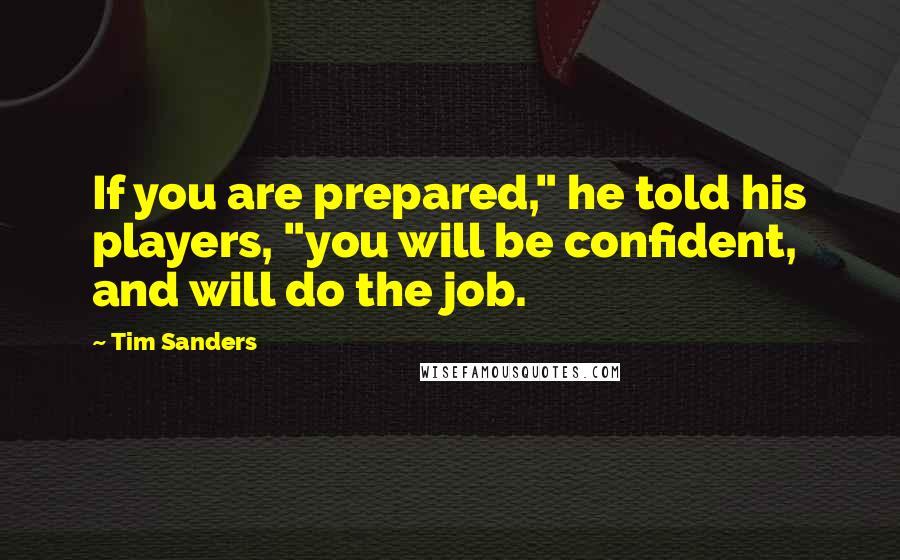 Tim Sanders Quotes: If you are prepared," he told his players, "you will be confident, and will do the job.