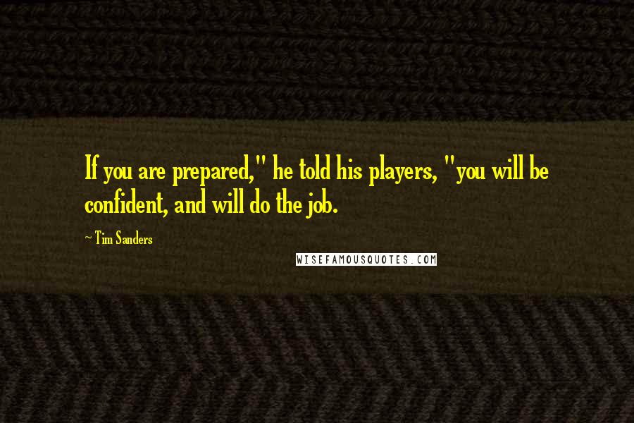 Tim Sanders Quotes: If you are prepared," he told his players, "you will be confident, and will do the job.