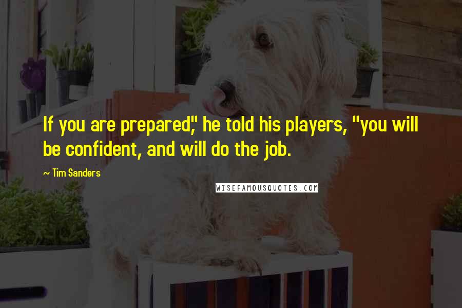 Tim Sanders Quotes: If you are prepared," he told his players, "you will be confident, and will do the job.