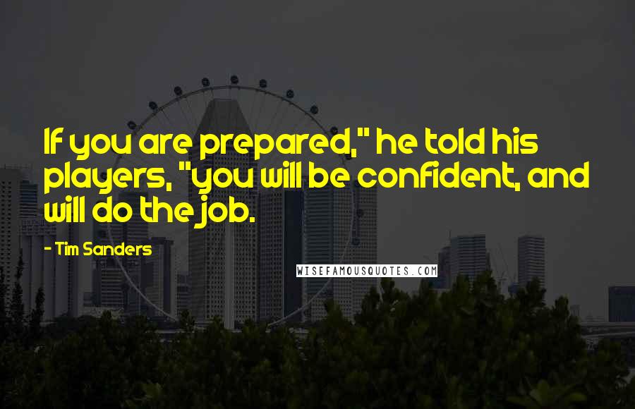 Tim Sanders Quotes: If you are prepared," he told his players, "you will be confident, and will do the job.