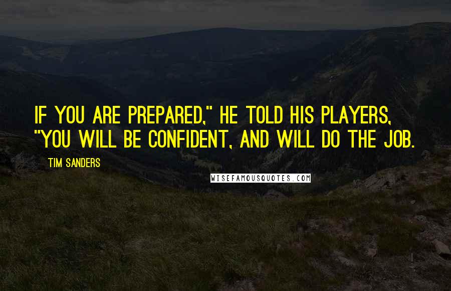 Tim Sanders Quotes: If you are prepared," he told his players, "you will be confident, and will do the job.