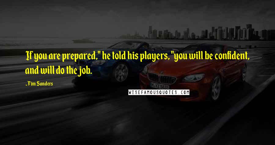 Tim Sanders Quotes: If you are prepared," he told his players, "you will be confident, and will do the job.
