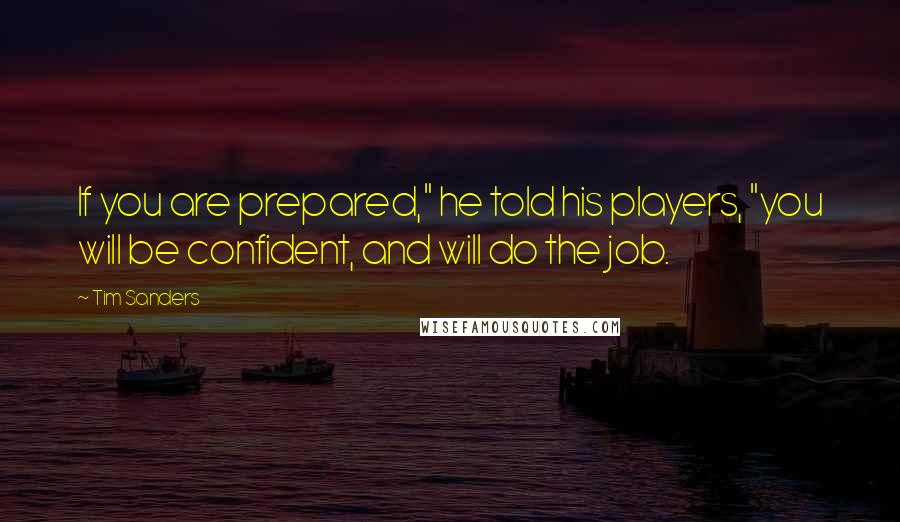 Tim Sanders Quotes: If you are prepared," he told his players, "you will be confident, and will do the job.