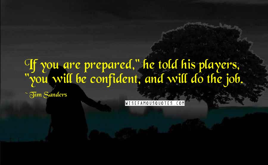 Tim Sanders Quotes: If you are prepared," he told his players, "you will be confident, and will do the job.