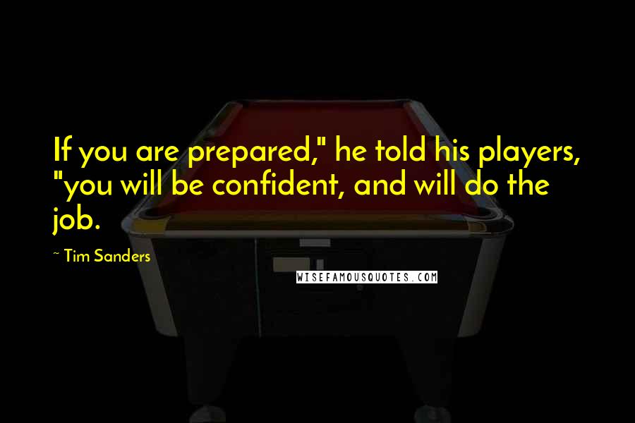 Tim Sanders Quotes: If you are prepared," he told his players, "you will be confident, and will do the job.