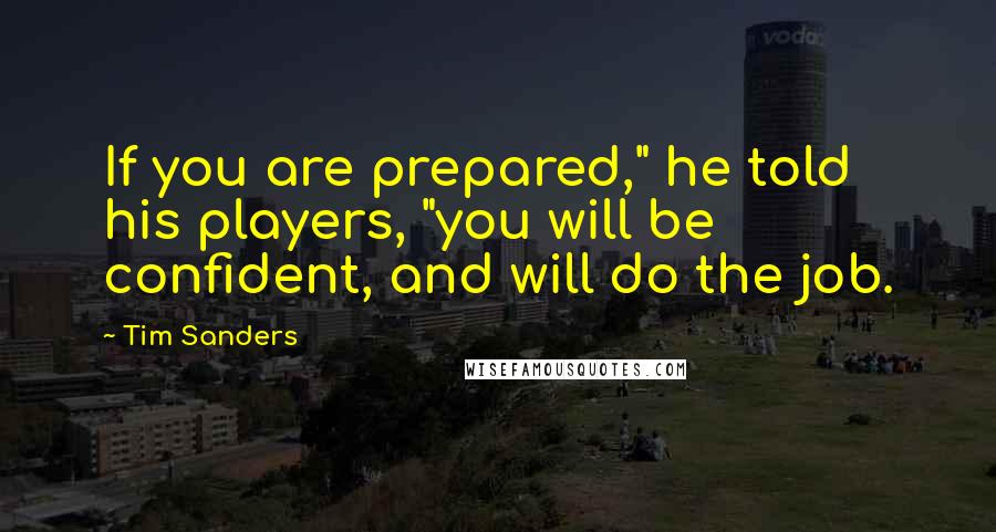 Tim Sanders Quotes: If you are prepared," he told his players, "you will be confident, and will do the job.