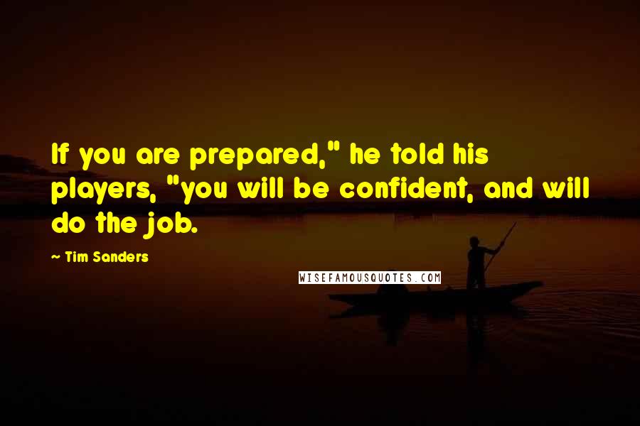 Tim Sanders Quotes: If you are prepared," he told his players, "you will be confident, and will do the job.