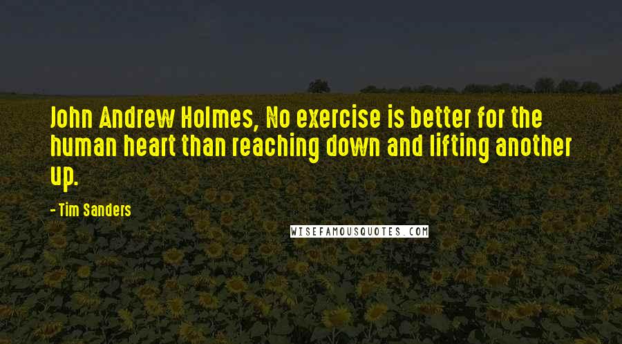 Tim Sanders Quotes: John Andrew Holmes, No exercise is better for the human heart than reaching down and lifting another up.