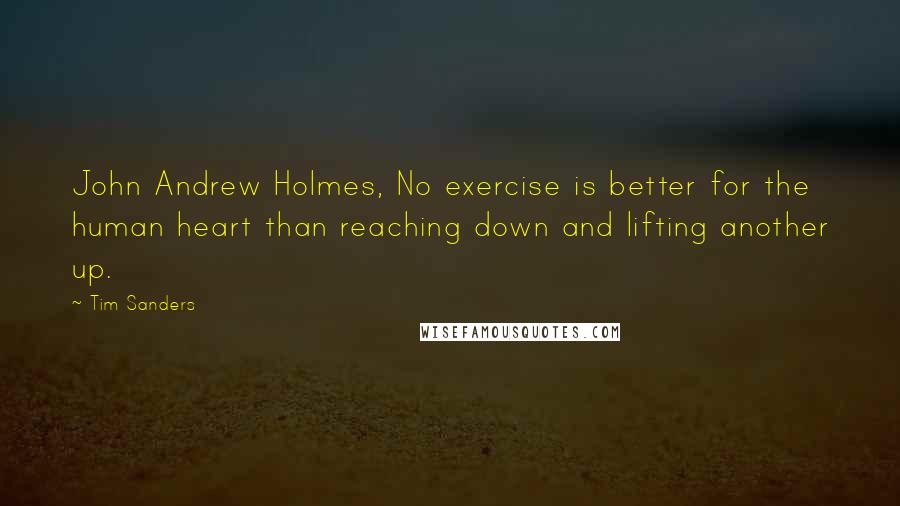 Tim Sanders Quotes: John Andrew Holmes, No exercise is better for the human heart than reaching down and lifting another up.