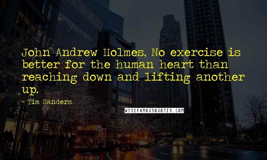 Tim Sanders Quotes: John Andrew Holmes, No exercise is better for the human heart than reaching down and lifting another up.