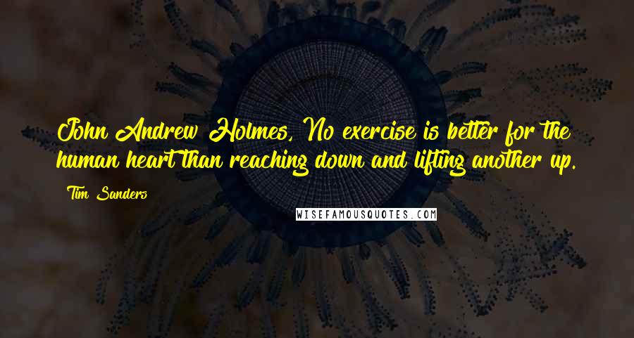 Tim Sanders Quotes: John Andrew Holmes, No exercise is better for the human heart than reaching down and lifting another up.