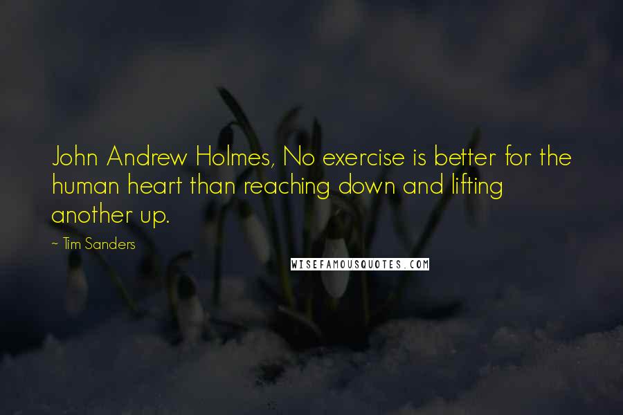 Tim Sanders Quotes: John Andrew Holmes, No exercise is better for the human heart than reaching down and lifting another up.