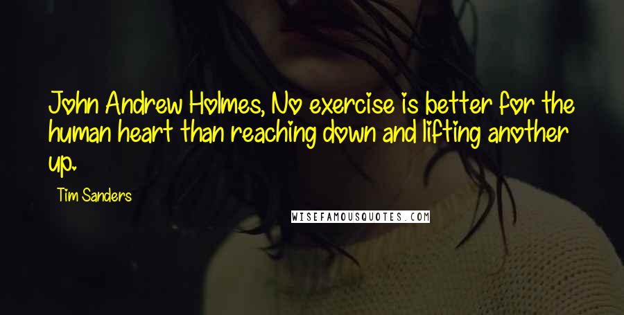 Tim Sanders Quotes: John Andrew Holmes, No exercise is better for the human heart than reaching down and lifting another up.