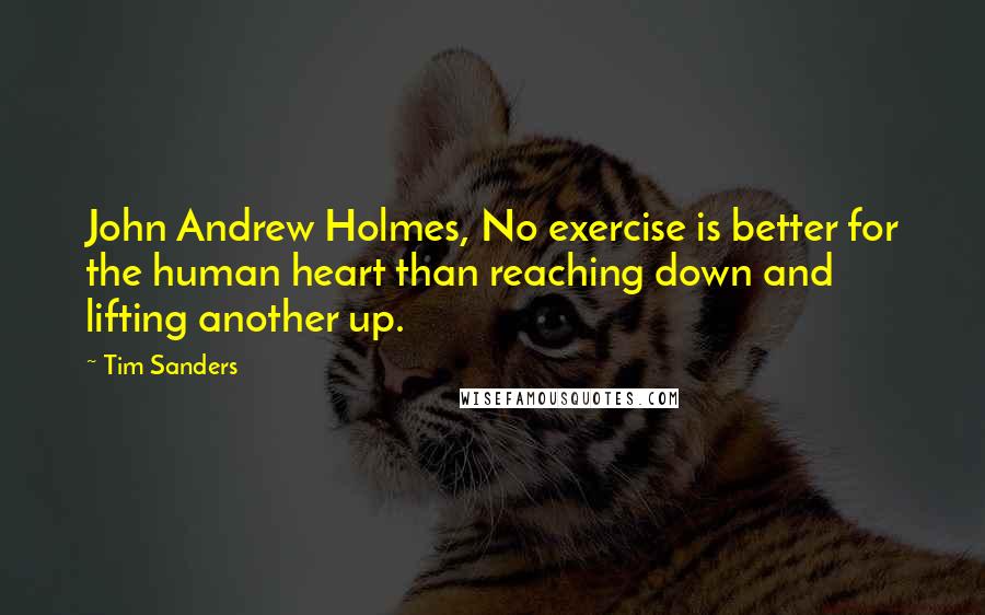 Tim Sanders Quotes: John Andrew Holmes, No exercise is better for the human heart than reaching down and lifting another up.