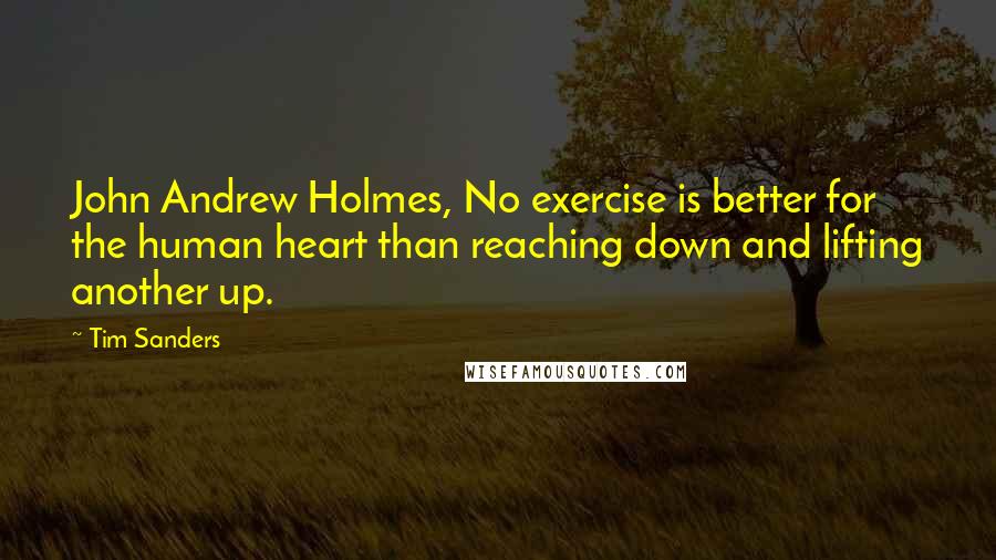 Tim Sanders Quotes: John Andrew Holmes, No exercise is better for the human heart than reaching down and lifting another up.