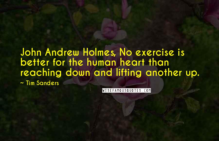 Tim Sanders Quotes: John Andrew Holmes, No exercise is better for the human heart than reaching down and lifting another up.