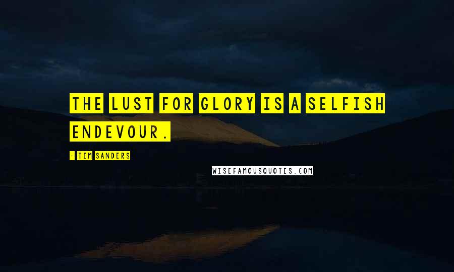 Tim Sanders Quotes: the lust for glory is a selfish endevour.