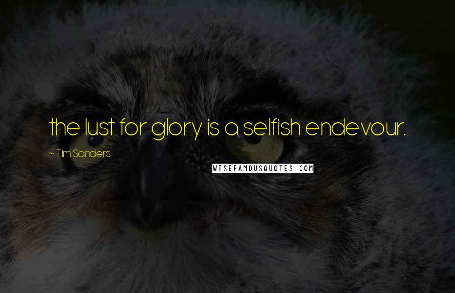 Tim Sanders Quotes: the lust for glory is a selfish endevour.