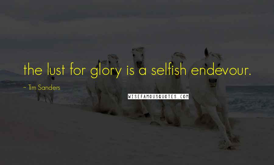 Tim Sanders Quotes: the lust for glory is a selfish endevour.